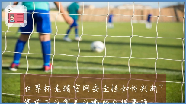 世界杯竞猜官网安全性如何判断？赛前下注需关注哪些合规事项