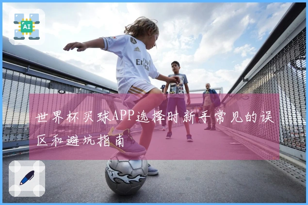 世界杯买球APP选择时新手常见的误区和避坑指南