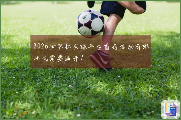 2026世界杯买球平台首存活动有哪些坑需要避开？