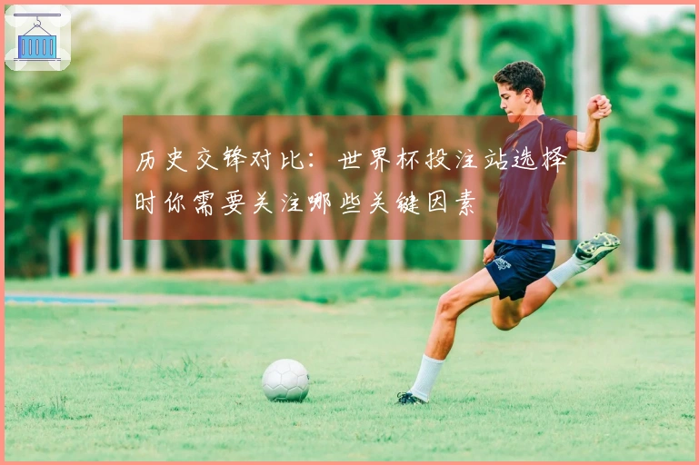 历史交锋对比：世界杯投注站选择时你需要关注哪些关键因素
