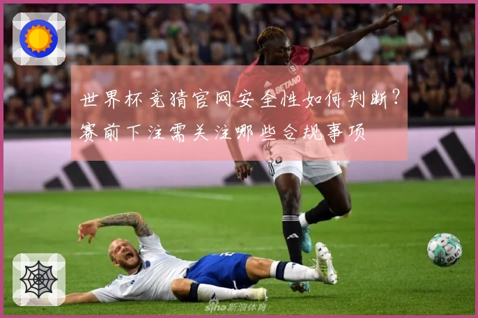 世界杯竞猜官网安全性如何判断？赛前下注需关注哪些合规事项