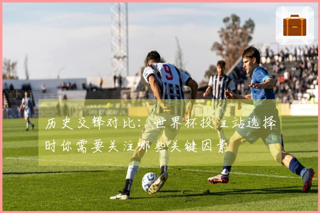 历史交锋对比：世界杯投注站选择时你需要关注哪些关键因素