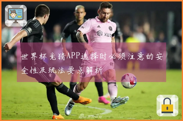 世界杯竞猜APP选择时必须注意的安全性及玩法要点解析