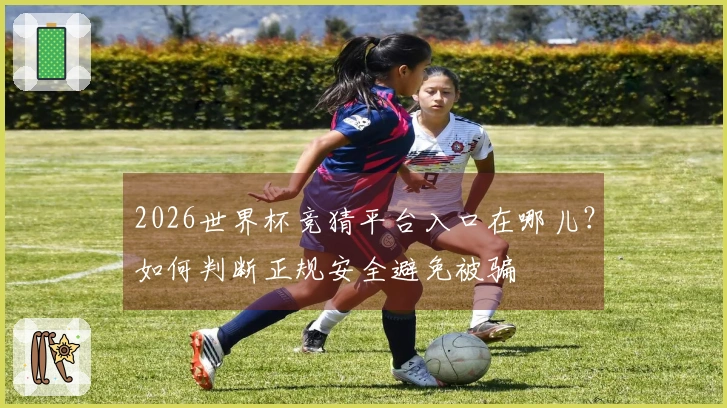 2026世界杯竞猜平台入口在哪儿？如何判断正规安全避免被骗