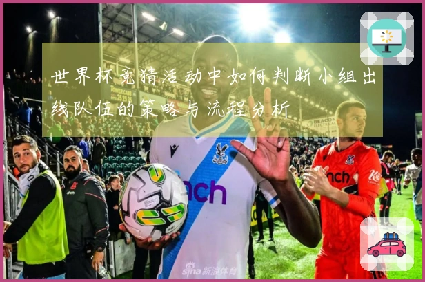 世界杯竞猜活动中如何判断小组出线队伍的策略与流程分析