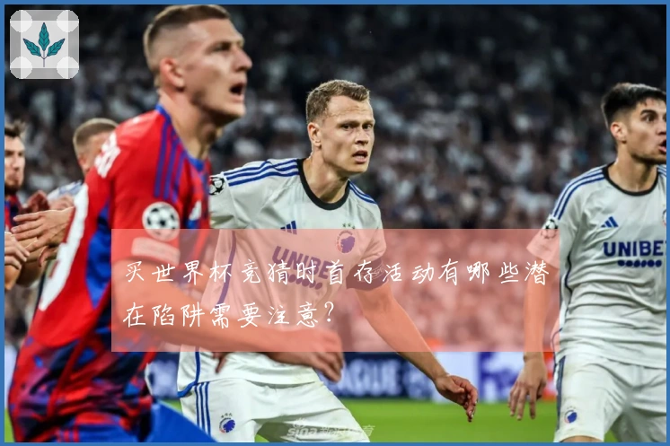 买世界杯竞猜时首存活动有哪些潜在陷阱需要注意？