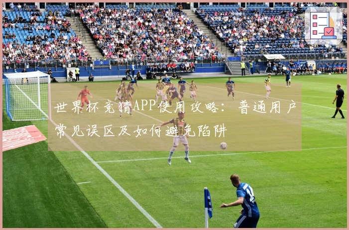 世界杯竞猜APP使用攻略：普通用户常见误区及如何避免陷阱